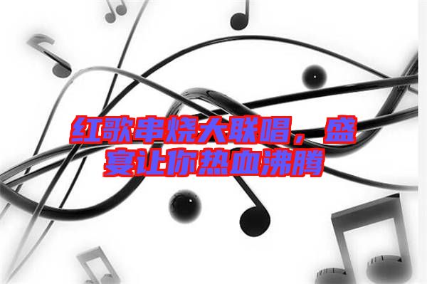 紅歌串燒大聯唱,盛宴讓你熱血沸騰