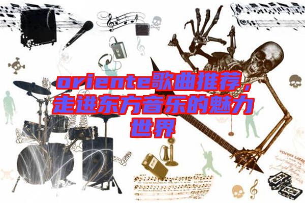 oriente歌曲推薦,走進(jìn)東方音樂(lè)的魅力世界