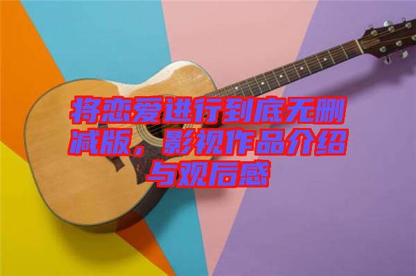 將戀愛進行到底無刪減版,影視作品介紹與觀后感