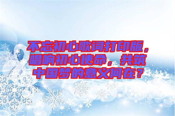 不忘初心歌詞打印版,唱響初心使命,共筑中國夢的意義何在?