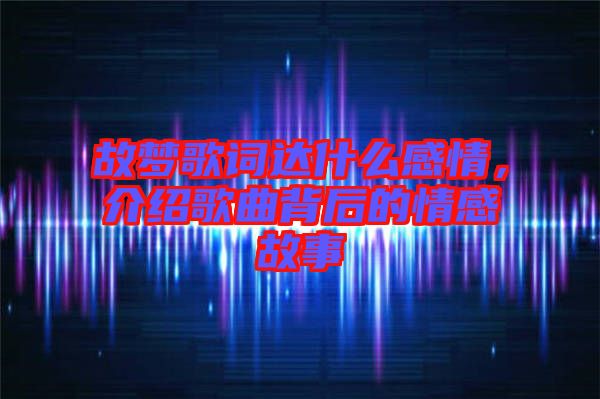 故夢歌詞達什么感情,介紹歌曲背后的情感故事