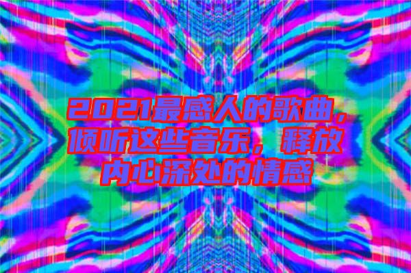 2021最感人的歌曲，傾聽這些音樂(lè)，釋放內(nèi)心深處的情感