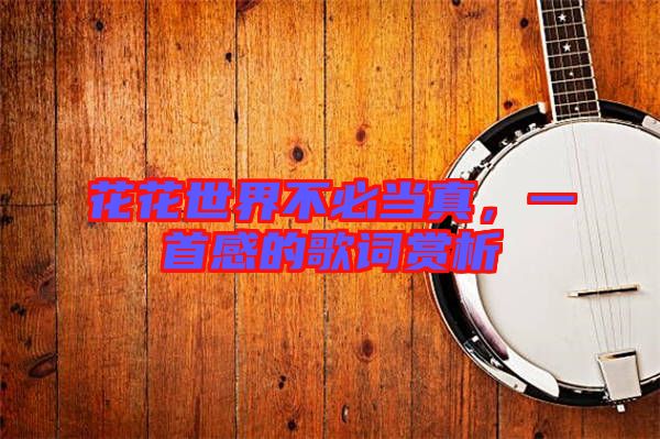 花花世界不必當真,一首感的歌詞賞析