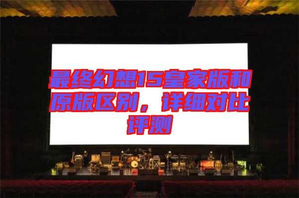 最終幻想15皇家版和原版區別,詳細對比評測