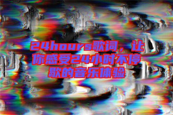24hours歌詞，讓你感受24小時不停歇的音樂體驗
