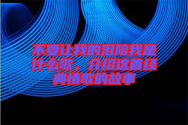 不要讓我的淚陪我是什么歌,介紹這首經(jīng)典情歌的故事