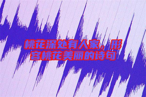 桃花深處有人家,形容桃花美麗的詩句