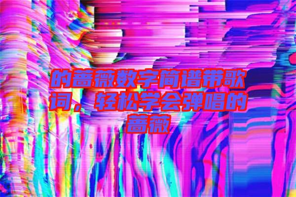 的薔薇數(shù)字簡(jiǎn)譜帶歌詞,輕松學(xué)會(huì)彈唱的薔薇