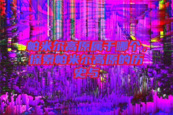 帕米爾高原屬于哪個，探索帕米爾高原的歷史與