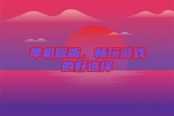 單機(jī)版版，暢玩游戲的好選擇