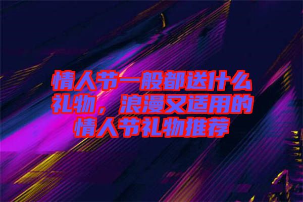 情人節一般都送什么禮物,浪漫又適用的情人節禮物推薦