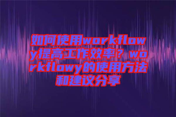 如何使用workflowy提高工作效率?workflowy的使用方法和建議分享