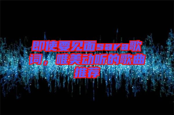即使要見面sara歌詞,唯美動聽的歌曲推薦