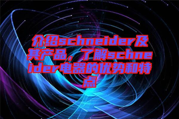 介紹schneider及其產品，了解schneider電器的優勢和特點