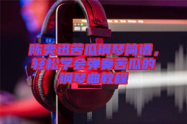陳奕迅苦瓜鋼琴簡譜,輕松學(xué)會彈奏苦瓜的鋼琴曲教程
