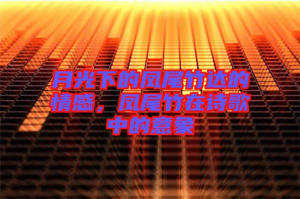 月光下的鳳尾竹達的情感,鳳尾竹在詩歌中的意象