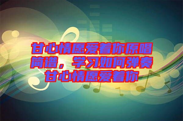 甘心情愿愛著你原唱簡譜，學習如何彈奏甘心情愿愛著你