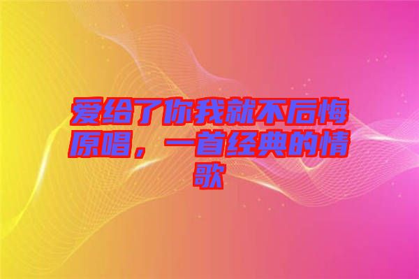 愛給了你我就不后悔原唱,一首經典的情歌