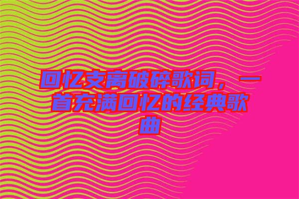 回憶支離破碎歌詞，一首充滿回憶的經典歌曲