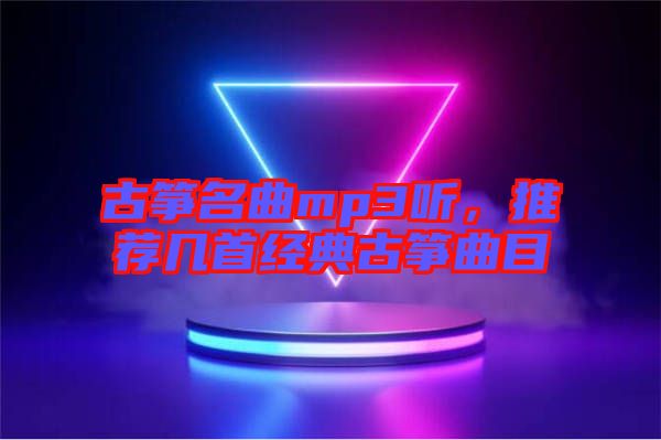 古箏名曲mp3聽,推薦幾首經(jīng)典古箏曲目