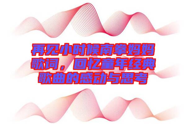 再見小時候南拳媽媽歌詞,回憶童年經(jīng)典歌曲的感動與思考