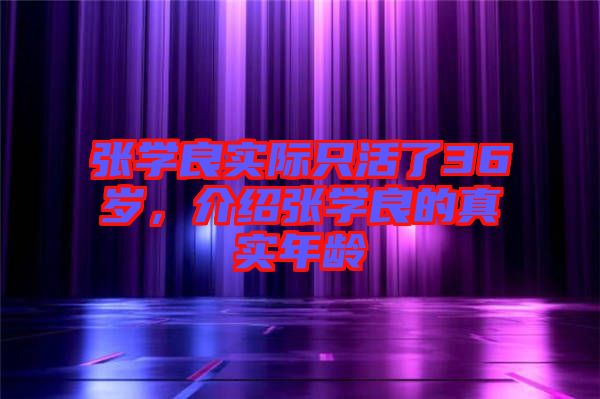 張學(xué)良實(shí)際只活了36歲,介紹張學(xué)良的真實(shí)年齡