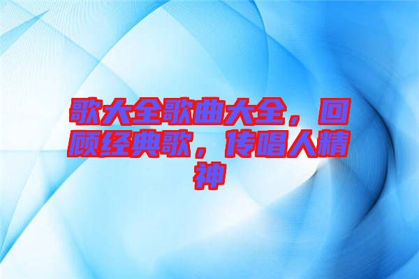 歌大全歌曲大全,回顧經(jīng)典歌,傳唱人精神