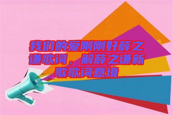 我們的愛剛剛好薛之謙歌詞,解薛之謙新歌歌詞意境