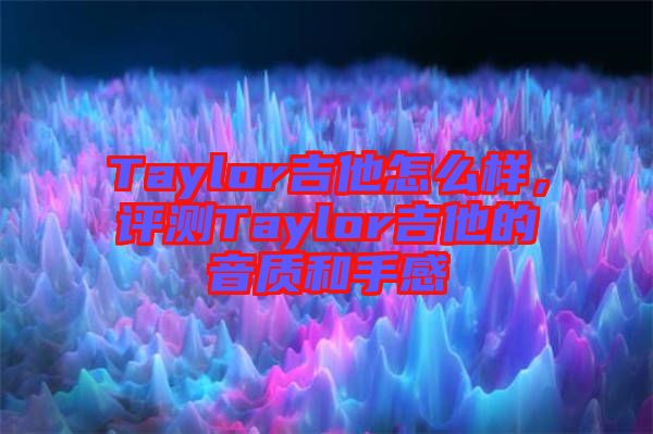 Taylor吉他怎么樣,評(píng)測(cè)Taylor吉他的音質(zhì)和手感