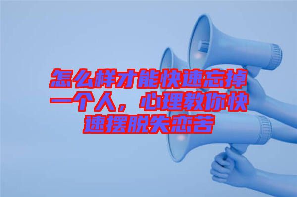 怎么樣才能快速忘掉一個人,心理教你快速擺脫失戀苦