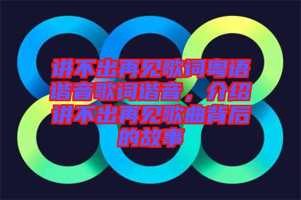 講不出再見(jiàn)歌詞粵語(yǔ)諧音歌詞諧音，介紹講不出再見(jiàn)歌曲背后的故事