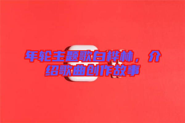 年輪主題歌白樺林,介紹歌曲創作故事
