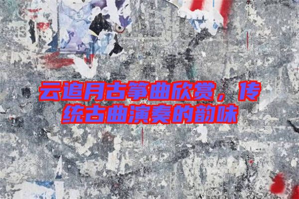 云追月古箏曲欣賞,傳統(tǒng)古曲演奏的韻味