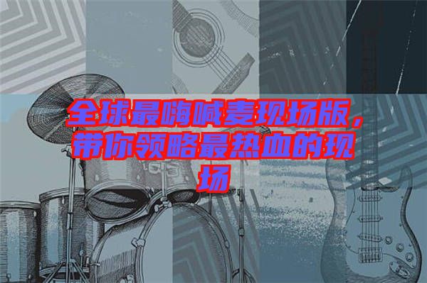 全球最嗨喊麥現場版,帶你領略最熱血的現場