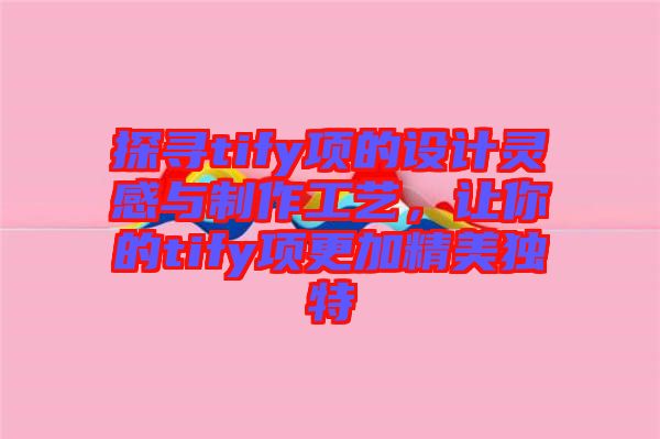 探尋tify項的設計靈感與制作工藝,讓你的tify項更加精美獨特