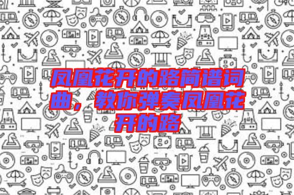 鳳凰花開的路簡譜詞曲,教你彈奏鳳凰花開的路