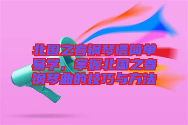 北國之春鋼琴譜簡單易學(xué)，掌握北國之春鋼琴曲的技巧與方法