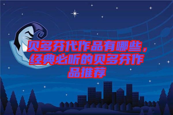 貝多芬代作品有哪些,經典必聽的貝多芬作品推薦