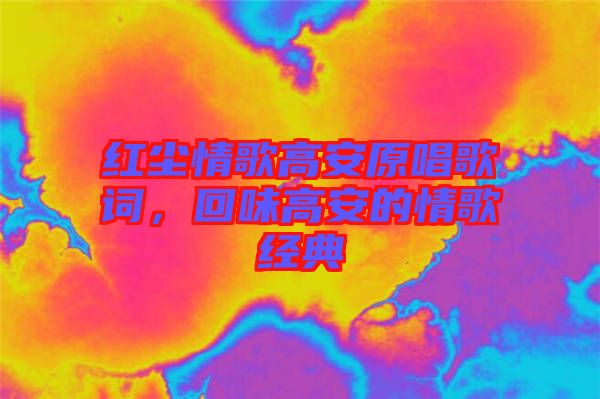 紅塵情歌高安原唱歌詞，回味高安的情歌經典