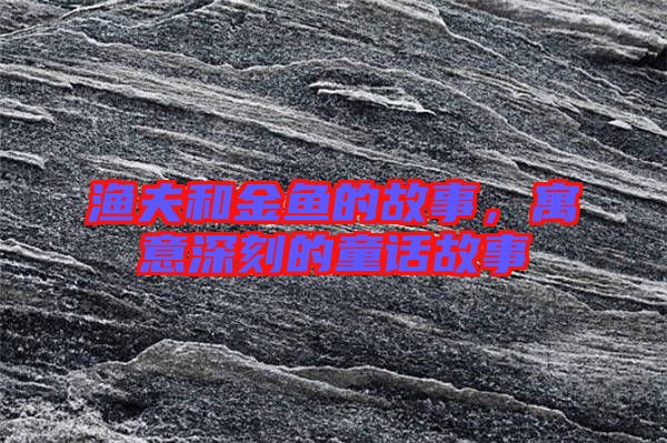 漁夫和金魚的故事,寓意深刻的童話故事
