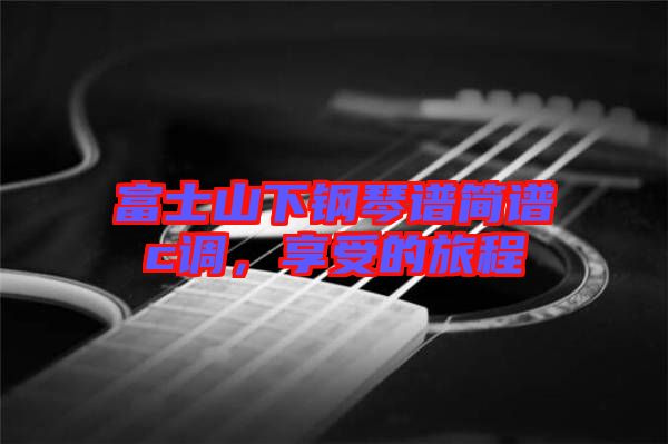 富士山下鋼琴譜簡(jiǎn)譜c調(diào),享受的旅程