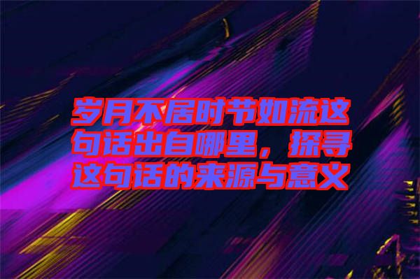 歲月不居時節如流這句話出自哪里，探尋這句話的來源與意義