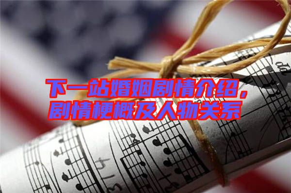 下一站婚姻劇情介紹,劇情梗概及人物關(guān)系