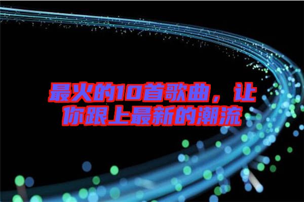 最火的10首歌曲,讓你跟上最新的潮流