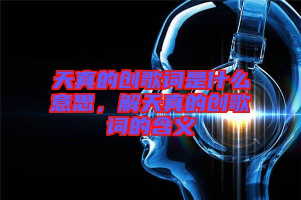 天真的創歌詞是什么意思,解天真的創歌詞的含義