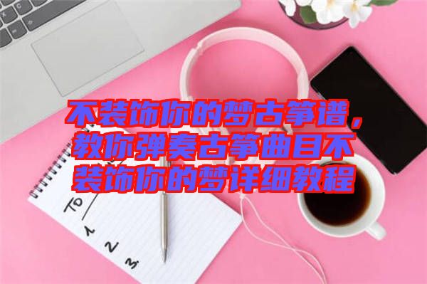 不裝飾你的夢古箏譜,教你彈奏古箏曲目不裝飾你的夢詳細教程