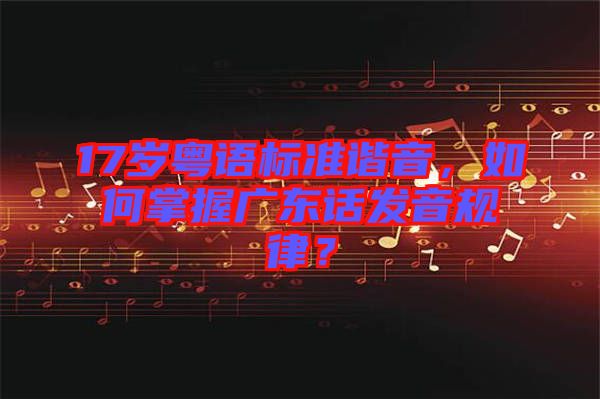 17歲粵語標準諧音,如何掌握廣東話發(fā)音規(guī)律?