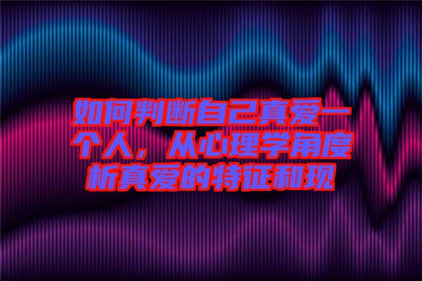 如何判斷自己真愛一個(gè)人,從心理學(xué)角度析真愛的特征和現(xiàn)