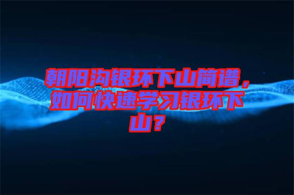 朝陽溝銀環下山簡譜，如何快速學習銀環下山？