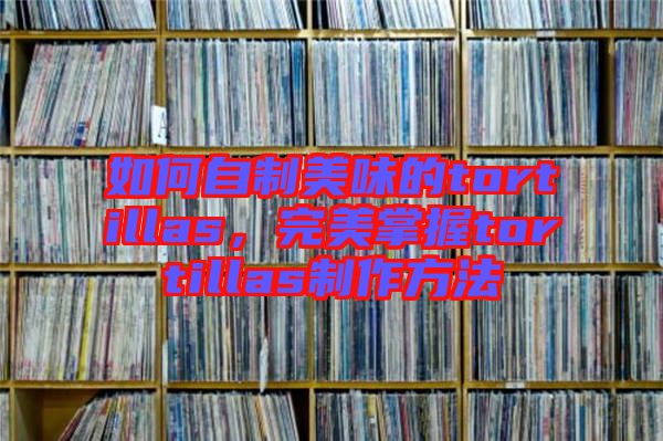 如何自制美味的tortillas,完美掌握tortillas制作方法